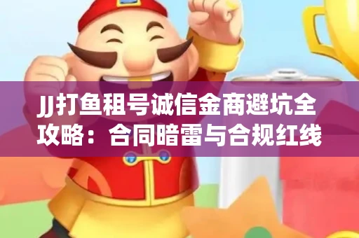 JJ打鱼租号诚信金商避坑全攻略：合同暗雷与合规红线一次说清