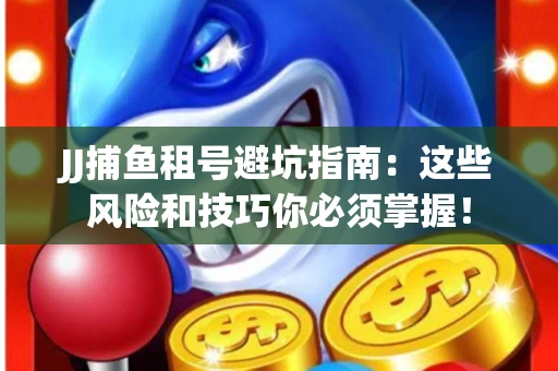 JJ捕鱼租号避坑指南：这些风险和技巧你必须掌握！