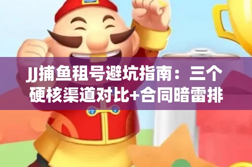JJ捕鱼租号避坑指南：三个硬核渠道对比+合同暗雷排查全攻略