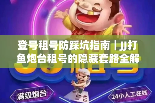 登号租号防踩坑指南｜JJ打鱼炮台租号的隐藏套路全解析