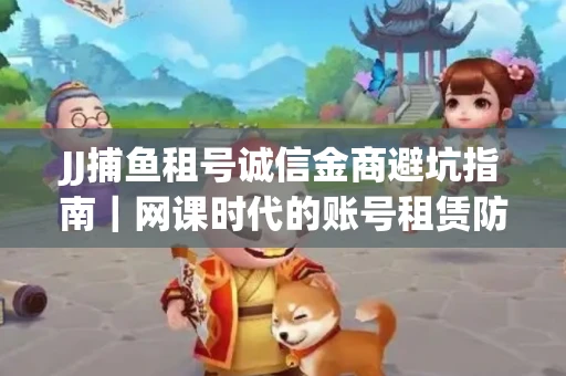 JJ捕鱼租号诚信金商避坑指南｜网课时代的账号租赁防骗秘诀