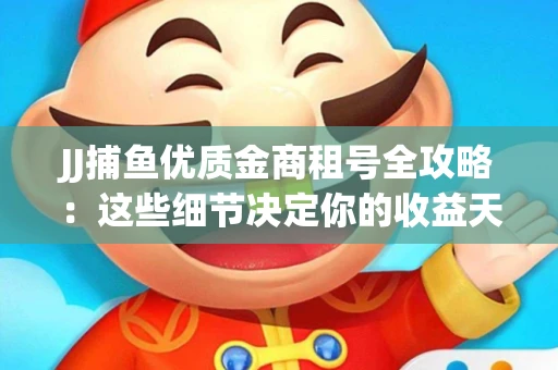 JJ捕鱼优质金商租号全攻略：这些细节决定你的收益天花板