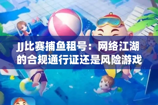 JJ比赛捕鱼租号：网络江湖的合规通行证还是风险游戏？