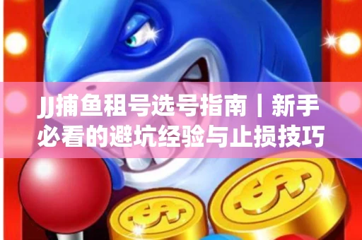 JJ捕鱼租号选号指南｜新手必看的避坑经验与止损技巧