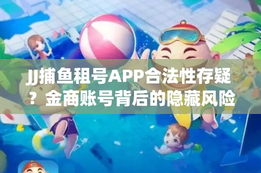 JJ捕鱼租号APP合法性存疑？金商账号背后的隐藏风险揭秘