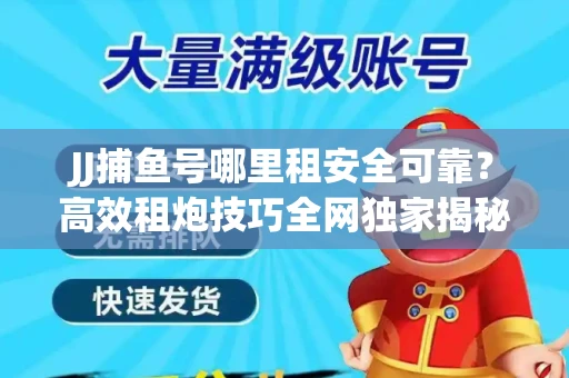 JJ捕鱼号哪里租安全可靠？高效租炮技巧全网独家揭秘