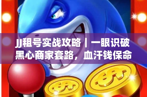 JJ租号实战攻略｜一眼识破黑心商家套路，血汗钱保命法则