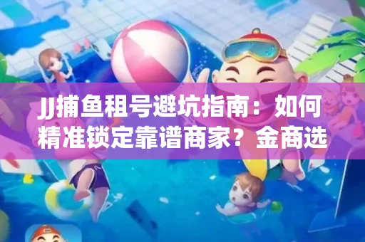 JJ捕鱼租号避坑指南：如何精准锁定靠谱商家？金商选择必备技巧全公开