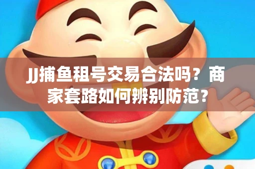 JJ捕鱼租号交易合法吗？商家套路如何辨别防范？