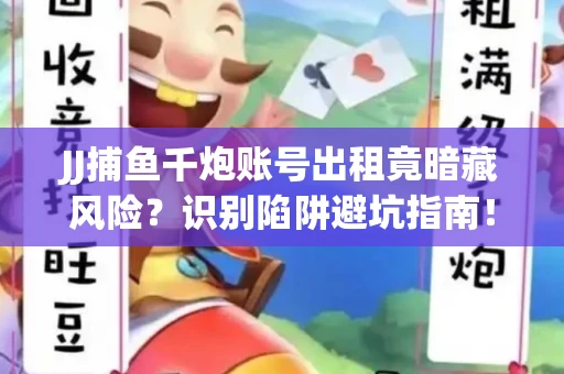 JJ捕鱼千炮账号出租竟暗藏风险？识别陷阱避坑指南！