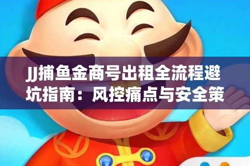 JJ捕鱼金商号出租全流程避坑指南：风控痛点与安全策略拆解
