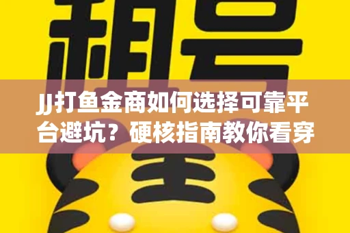 JJ打鱼金商如何选择可靠平台避坑？硬核指南教你看穿骗局保本金