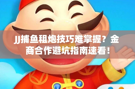 JJ捕鱼租炮技巧难掌握？金商合作避坑指南速看！