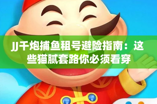 JJ千炮捕鱼租号避险指南：这些猫腻套路你必须看穿