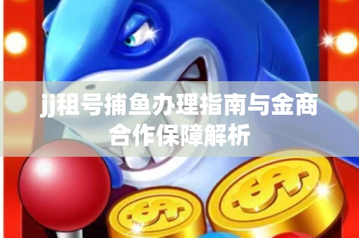 jj租号捕鱼办理指南与金商合作保障解析