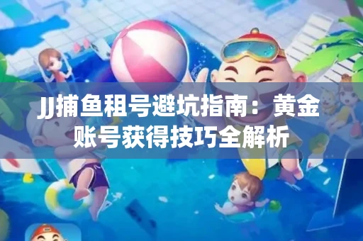 JJ捕鱼租号避坑指南：黄金账号获得技巧全解析