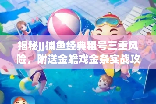 揭秘JJ捕鱼经典租号三重风险，附送金蟾戏金条实战攻略