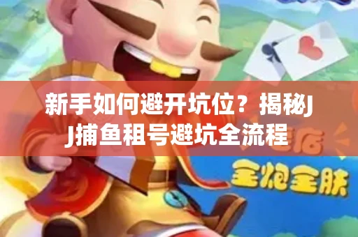 新手如何避开坑位？揭秘JJ捕鱼租号避坑全流程