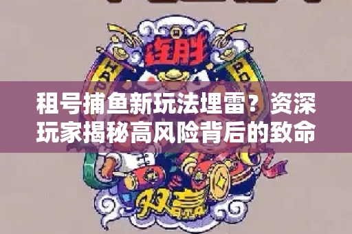 租号捕鱼新玩法埋雷？资深玩家揭秘高风险背后的致命漏洞