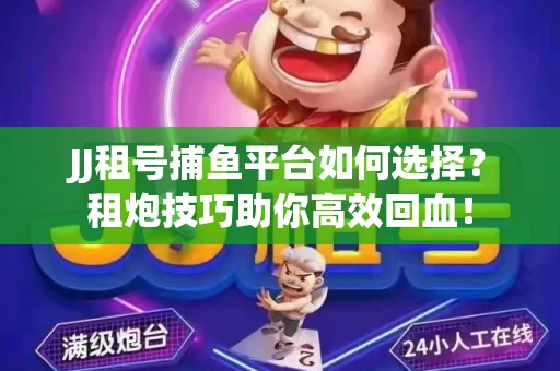JJ租号捕鱼平台如何选择？租炮技巧助你高效回血！
