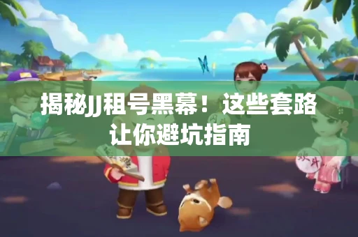 揭秘JJ租号黑幕！这些套路让你避坑指南