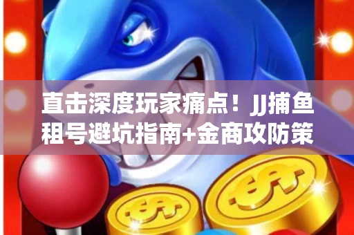 直击深度玩家痛点！JJ捕鱼租号避坑指南+金商攻防策略