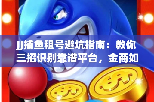 JJ捕鱼租号避坑指南：教你三招识别靠谱平台，金商如何玩转资金安全锁