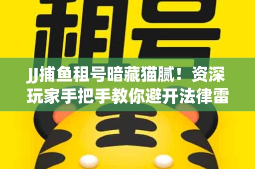 JJ捕鱼租号暗藏猫腻！资深玩家手把手教你避开法律雷区