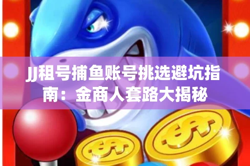 JJ租号捕鱼账号挑选避坑指南：金商人套路大揭秘