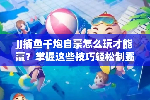 JJ捕鱼千炮自豪怎么玩才能赢？掌握这些技巧轻松制霸