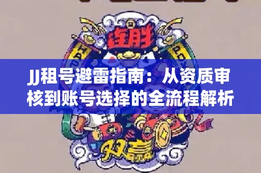 JJ租号避雷指南：从资质审核到账号选择的全流程解析！捕鱼经典账号有何独特差异？