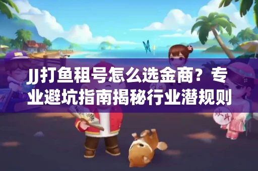 JJ打鱼租号怎么选金商？专业避坑指南揭秘行业潜规则