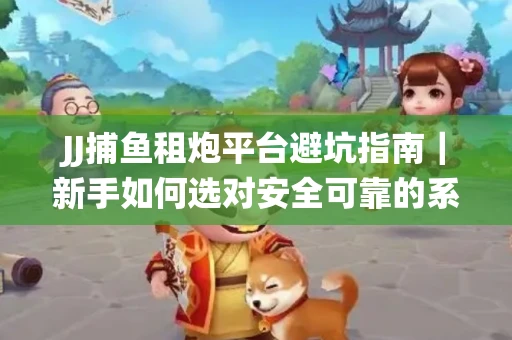 JJ捕鱼租炮平台避坑指南｜新手如何选对安全可靠的系统？