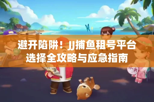 避开陷阱！JJ捕鱼租号平台选择全攻略与应急指南
