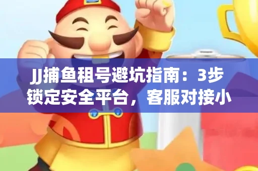JJ捕鱼租号避坑指南：3步锁定安全平台，客服对接小技巧全公开