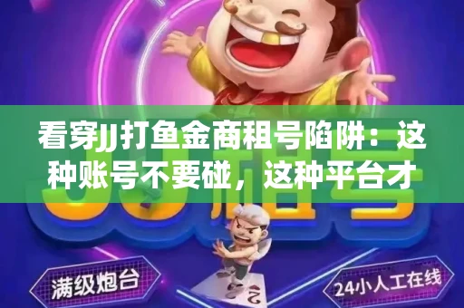 看穿JJ打鱼金商租号陷阱：这种账号不要碰，这种平台才靠谱